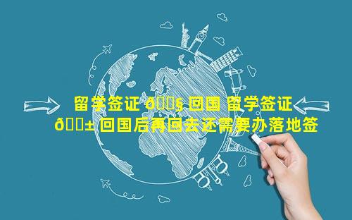 留学签证 🐧 回国 留学签证 🐱 回国后再回去还需要办落地签吗
